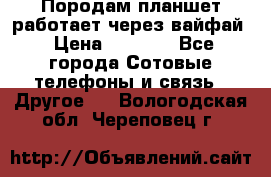 Породам планшет работает через вайфай › Цена ­ 5 000 - Все города Сотовые телефоны и связь » Другое   . Вологодская обл.,Череповец г.